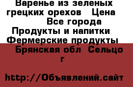 Варенье из зеленых грецких орехов › Цена ­ 400 - Все города Продукты и напитки » Фермерские продукты   . Брянская обл.,Сельцо г.